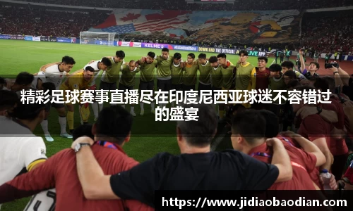 精彩足球赛事直播尽在印度尼西亚球迷不容错过的盛宴
