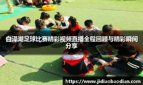 白泽湖足球比赛精彩视频直播全程回顾与精彩瞬间分享