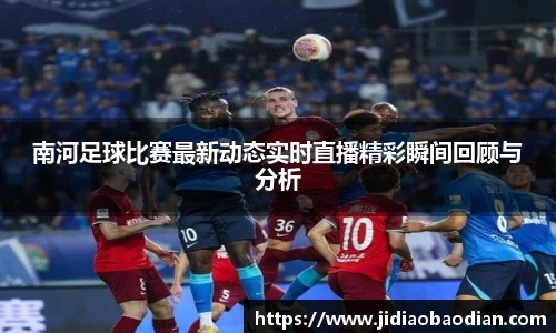 南河足球比赛最新动态实时直播精彩瞬间回顾与分析