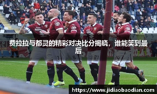 费拉拉与都灵的精彩对决比分揭晓，谁能笑到最后