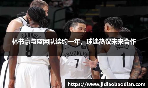 林书豪与篮网队续约一年，球迷热议未来合作